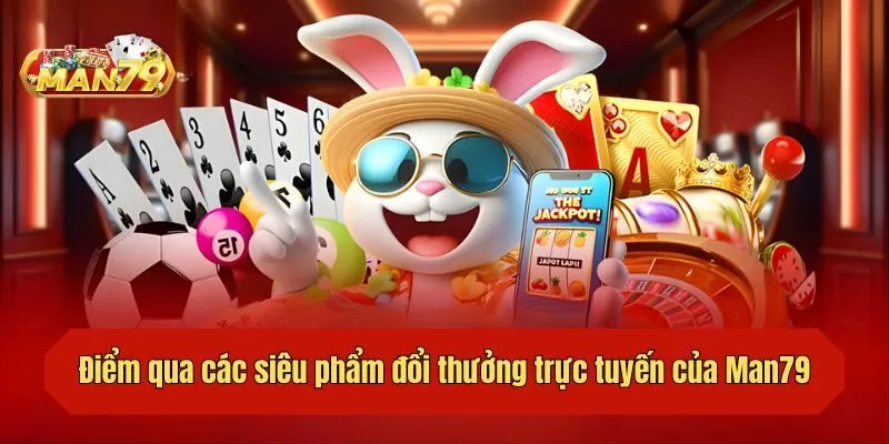 Điểm qua các siêu phẩm đổi thưởng trực tuyến của Man79