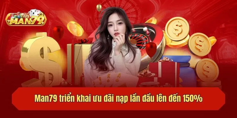 Man79 triển khai ưu đãi nạp lần đầu lên đến 150%